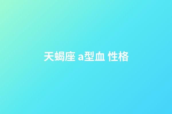 天蝎座 a型血 性格-第1张-星座运势-玄机派